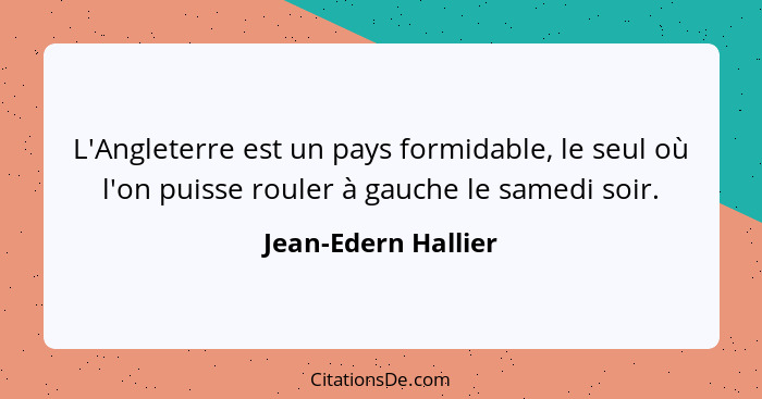 L'Angleterre est un pays formidable, le seul où l'on puisse rouler à gauche le samedi soir.... - Jean-Edern Hallier