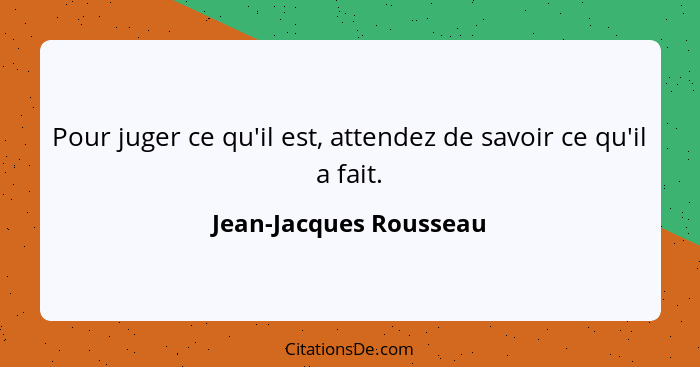 Pour juger ce qu'il est, attendez de savoir ce qu'il a fait.... - Jean-Jacques Rousseau