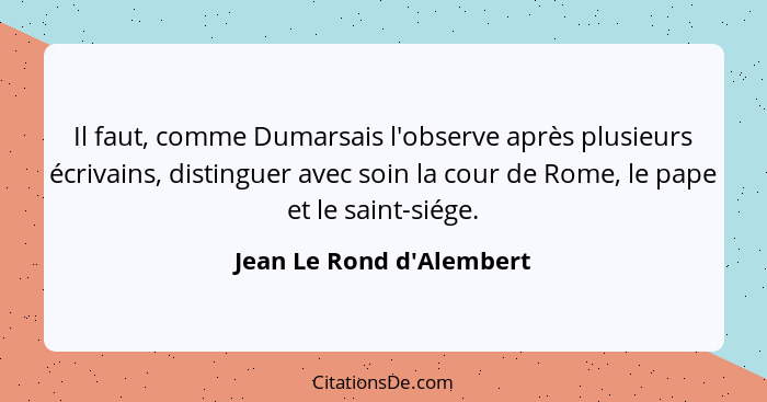 Il faut, comme Dumarsais l'observe après plusieurs écrivains, distinguer avec soin la cour de Rome, le pape et le saint-... - Jean Le Rond d'Alembert
