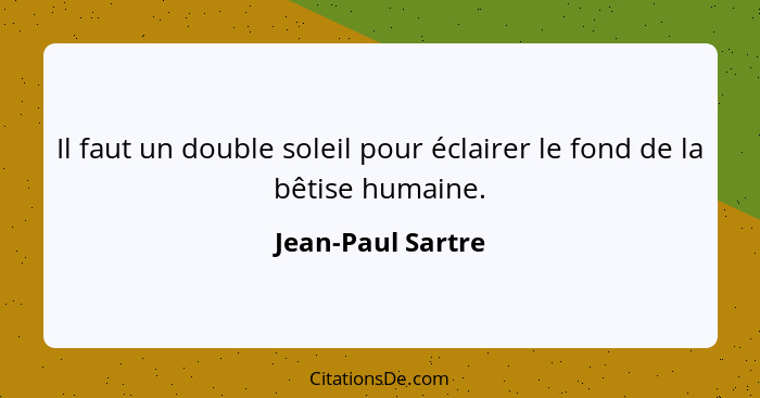 Il faut un double soleil pour éclairer le fond de la bêtise humaine.... - Jean-Paul Sartre