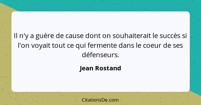 Il n'y a guère de cause dont on souhaiterait le succès si l'on voyait tout ce qui fermente dans le coeur de ses défenseurs.... - Jean Rostand