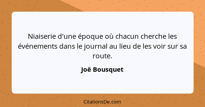 Niaiserie d'une époque où chacun cherche les événements dans le journal au lieu de les voir sur sa route.... - Joë Bousquet