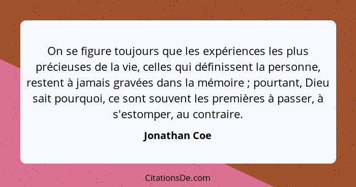 On se figure toujours que les expériences les plus précieuses de la vie, celles qui définissent la personne, restent à jamais gravées d... - Jonathan Coe