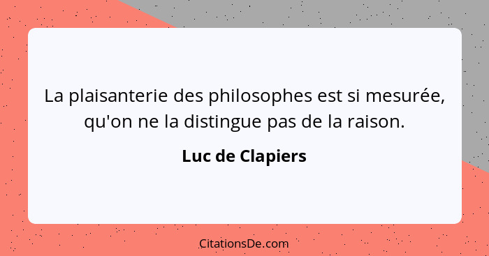 La plaisanterie des philosophes est si mesurée, qu'on ne la distingue pas de la raison.... - Luc de Clapiers