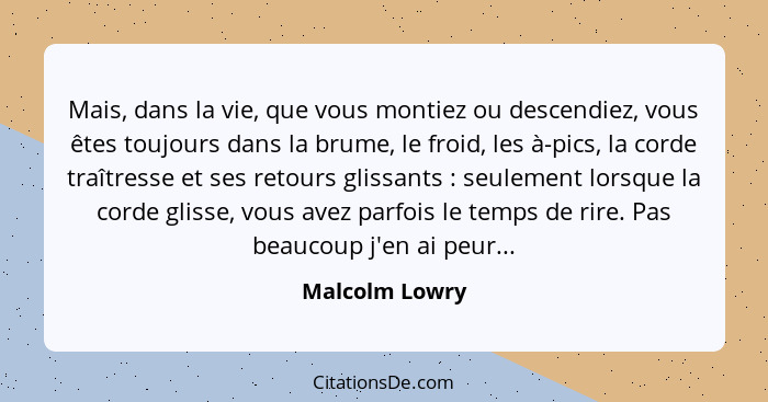 Mais, dans la vie, que vous montiez ou descendiez, vous êtes toujours dans la brume, le froid, les à-pics, la corde traîtresse et ses... - Malcolm Lowry