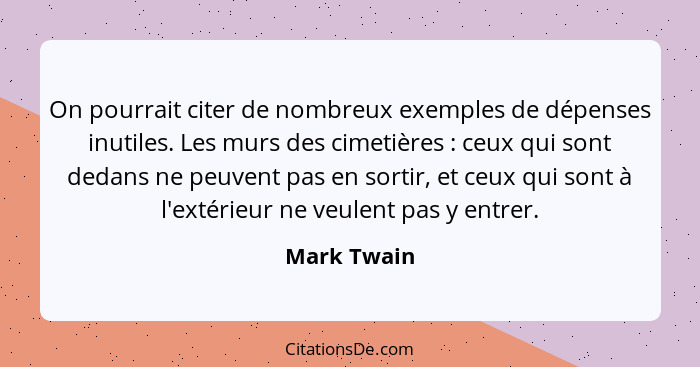 On pourrait citer de nombreux exemples de dépenses inutiles. Les murs des cimetières : ceux qui sont dedans ne peuvent pas en sortir... - Mark Twain