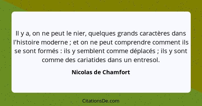 Il y a, on ne peut le nier, quelques grands caractères dans l'histoire moderne ; et on ne peut comprendre comment ils se so... - Nicolas de Chamfort