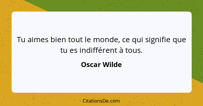 Tu aimes bien tout le monde, ce qui signifie que tu es indifférent à tous.... - Oscar Wilde