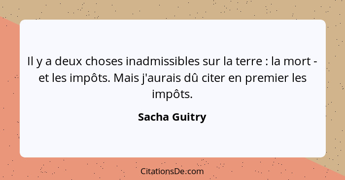 Il y a deux choses inadmissibles sur la terre : la mort - et les impôts. Mais j'aurais dû citer en premier les impôts.... - Sacha Guitry