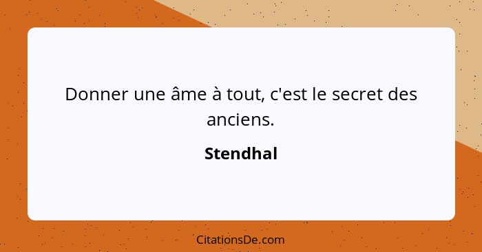 Donner une âme à tout, c'est le secret des anciens.... - Stendhal