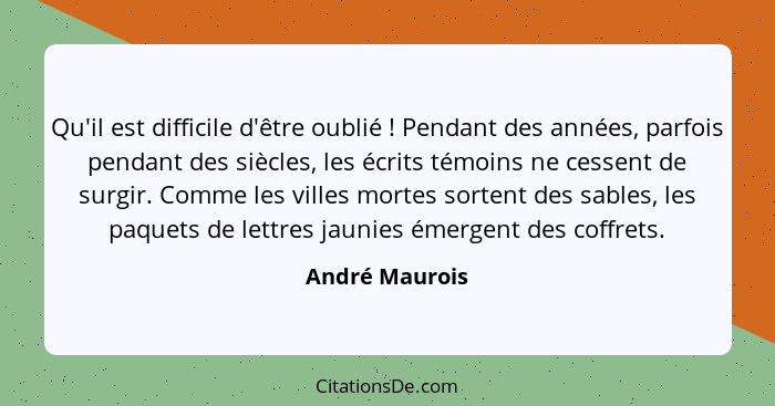 Qu'il est difficile d'être oublié ! Pendant des années, parfois pendant des siècles, les écrits témoins ne cessent de surgir. Com... - André Maurois