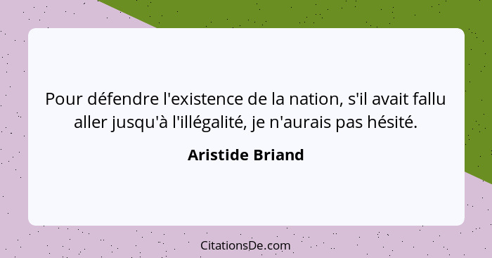 Pour défendre l'existence de la nation, s'il avait fallu aller jusqu'à l'illégalité, je n'aurais pas hésité.... - Aristide Briand