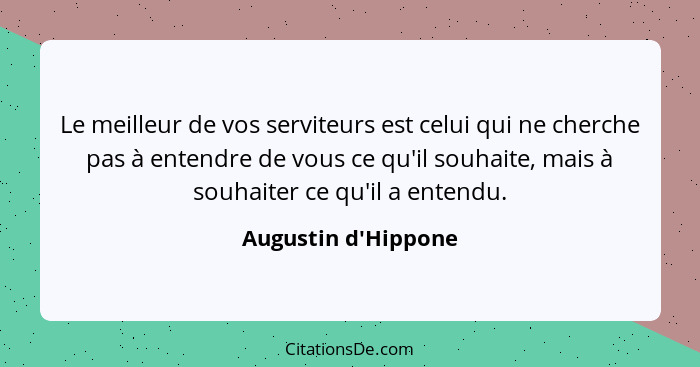 Le meilleur de vos serviteurs est celui qui ne cherche pas à entendre de vous ce qu'il souhaite, mais à souhaiter ce qu'il a... - Augustin d'Hippone