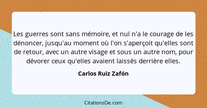 Les guerres sont sans mémoire, et nul n'a le courage de les dénoncer, jusqu'au moment où l'on s'aperçoit qu'elles sont de retour,... - Carlos Ruiz Zafón