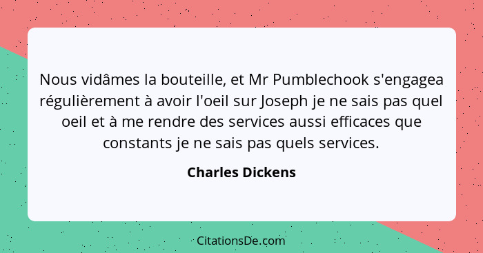 Nous vidâmes la bouteille, et Mr Pumblechook s'engagea régulièrement à avoir l'oeil sur Joseph je ne sais pas quel oeil et à me rend... - Charles Dickens