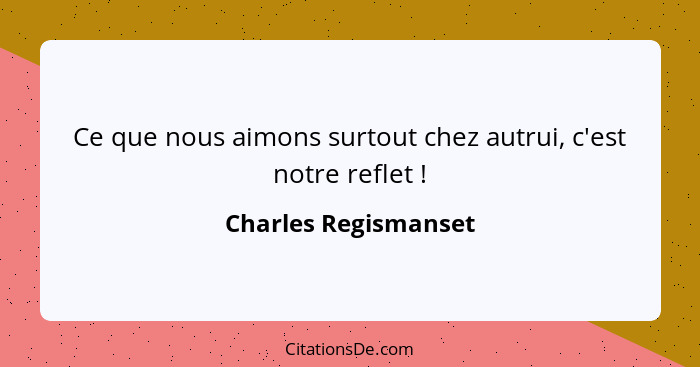 Ce que nous aimons surtout chez autrui, c'est notre reflet !... - Charles Regismanset