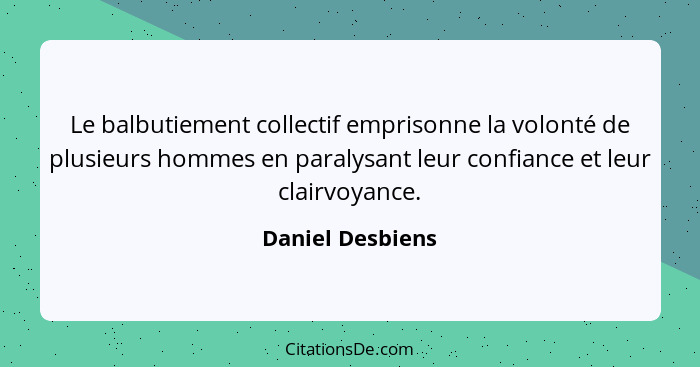 Le balbutiement collectif emprisonne la volonté de plusieurs hommes en paralysant leur confiance et leur clairvoyance.... - Daniel Desbiens