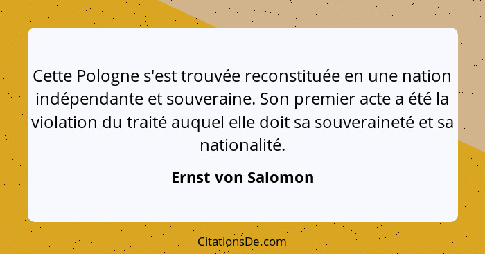 Cette Pologne s'est trouvée reconstituée en une nation indépendante et souveraine. Son premier acte a été la violation du traité a... - Ernst von Salomon