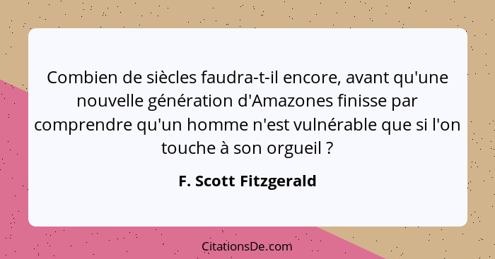 Combien de siècles faudra-t-il encore, avant qu'une nouvelle génération d'Amazones finisse par comprendre qu'un homme n'est vuln... - F. Scott Fitzgerald