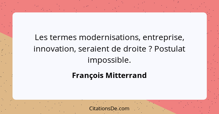 Les termes modernisations, entreprise, innovation, seraient de droite ? Postulat impossible.... - François Mitterrand