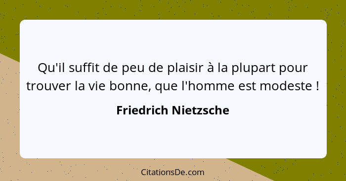 Qu'il suffit de peu de plaisir à la plupart pour trouver la vie bonne, que l'homme est modeste !... - Friedrich Nietzsche