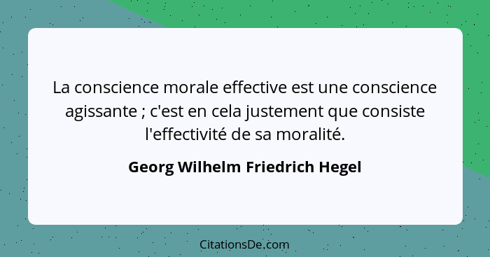 La conscience morale effective est une conscience agissante ; c'est en cela justement que consiste l'effectivité... - Georg Wilhelm Friedrich Hegel