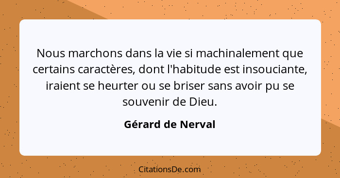 Nous marchons dans la vie si machinalement que certains caractères, dont l'habitude est insouciante, iraient se heurter ou se brise... - Gérard de Nerval