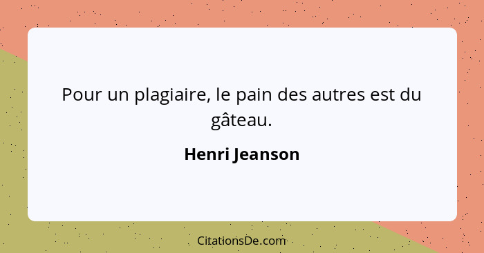 Pour un plagiaire, le pain des autres est du gâteau.... - Henri Jeanson