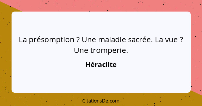 La présomption ? Une maladie sacrée. La vue ? Une tromperie.... - Héraclite