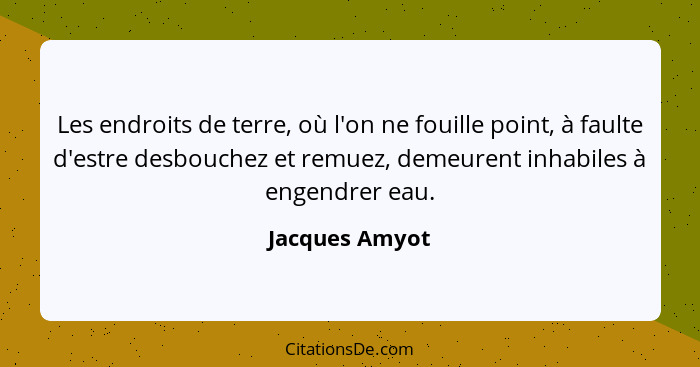 Les endroits de terre, où l'on ne fouille point, à faulte d'estre desbouchez et remuez, demeurent inhabiles à engendrer eau.... - Jacques Amyot