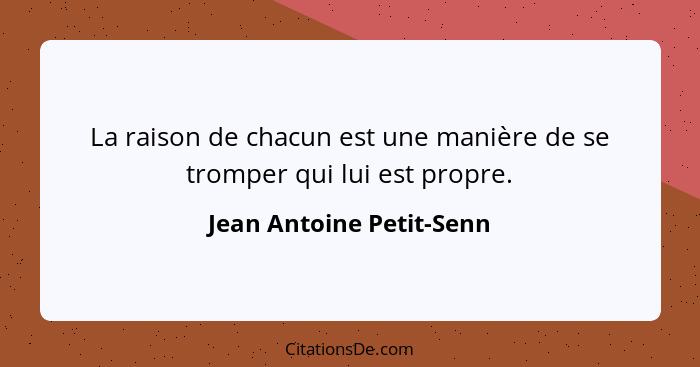 La raison de chacun est une manière de se tromper qui lui est propre.... - Jean Antoine Petit-Senn