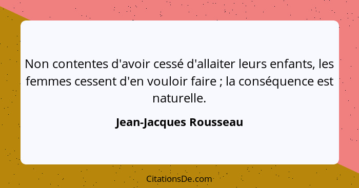 Non contentes d'avoir cessé d'allaiter leurs enfants, les femmes cessent d'en vouloir faire ; la conséquence est naturell... - Jean-Jacques Rousseau