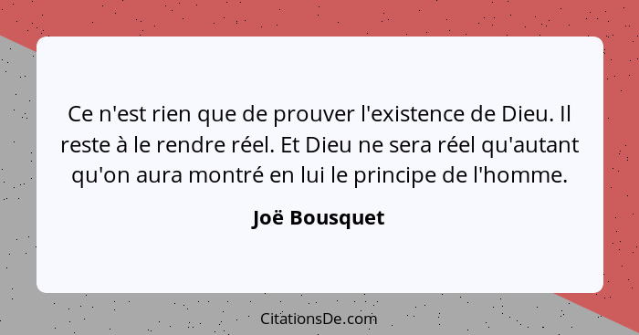 Ce n'est rien que de prouver l'existence de Dieu. Il reste à le rendre réel. Et Dieu ne sera réel qu'autant qu'on aura montré en lui le... - Joë Bousquet