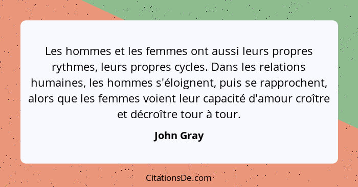 Les hommes et les femmes ont aussi leurs propres rythmes, leurs propres cycles. Dans les relations humaines, les hommes s'éloignent, puis... - John Gray