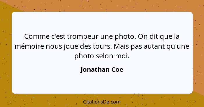 Comme c'est trompeur une photo. On dit que la mémoire nous joue des tours. Mais pas autant qu'une photo selon moi.... - Jonathan Coe