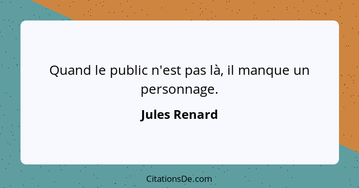 Quand le public n'est pas là, il manque un personnage.... - Jules Renard