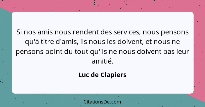 Si nos amis nous rendent des services, nous pensons qu'à titre d'amis, ils nous les doivent, et nous ne pensons point du tout qu'ils... - Luc de Clapiers