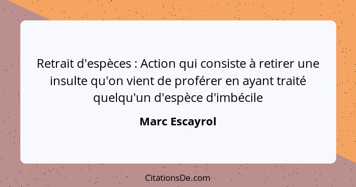 Retrait d'espèces : Action qui consiste à retirer une insulte qu'on vient de proférer en ayant traité quelqu'un d'espèce d'imbéci... - Marc Escayrol