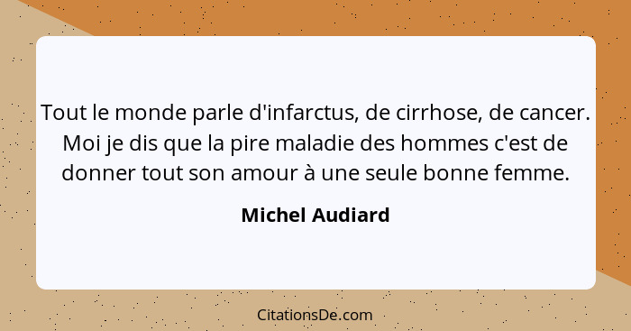 Tout le monde parle d'infarctus, de cirrhose, de cancer. Moi je dis que la pire maladie des hommes c'est de donner tout son amour à u... - Michel Audiard