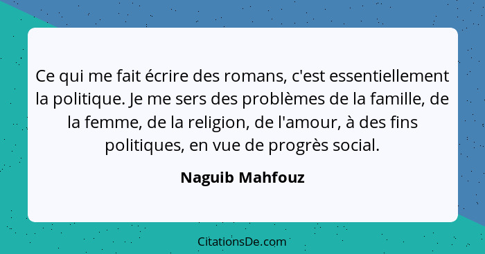 Ce qui me fait écrire des romans, c'est essentiellement la politique. Je me sers des problèmes de la famille, de la femme, de la reli... - Naguib Mahfouz