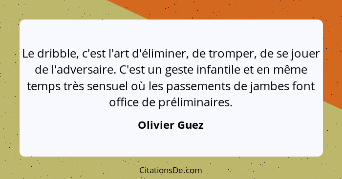 Le dribble, c'est l'art d'éliminer, de tromper, de se jouer de l'adversaire. C'est un geste infantile et en même temps très sensuel où... - Olivier Guez