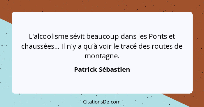 L'alcoolisme sévit beaucoup dans les Ponts et chaussées... Il n'y a qu'à voir le tracé des routes de montagne.... - Patrick Sébastien