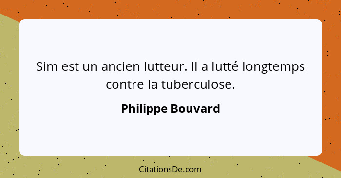 Sim est un ancien lutteur. Il a lutté longtemps contre la tuberculose.... - Philippe Bouvard