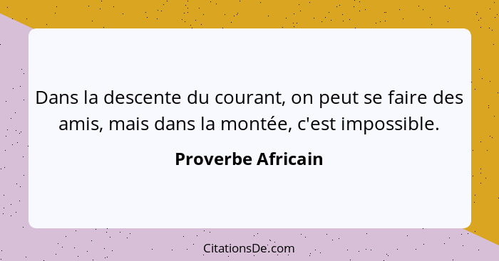 Dans la descente du courant, on peut se faire des amis, mais dans la montée, c'est impossible.... - Proverbe Africain