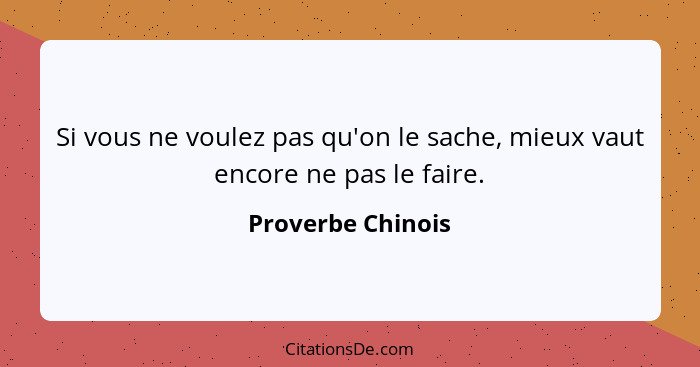 Si vous ne voulez pas qu'on le sache, mieux vaut encore ne pas le faire.... - Proverbe Chinois