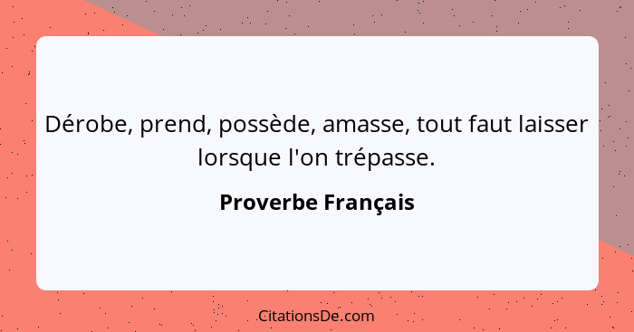 Dérobe, prend, possède, amasse, tout faut laisser lorsque l'on trépasse.... - Proverbe Français