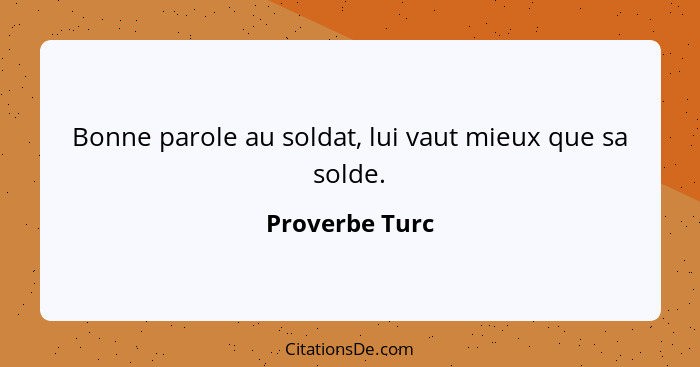 Bonne parole au soldat, lui vaut mieux que sa solde.... - Proverbe Turc