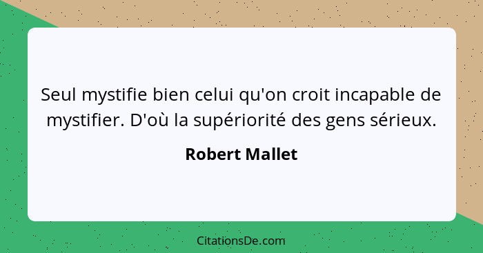 Seul mystifie bien celui qu'on croit incapable de mystifier. D'où la supériorité des gens sérieux.... - Robert Mallet