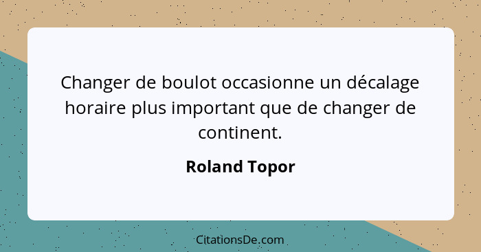 Changer de boulot occasionne un décalage horaire plus important que de changer de continent.... - Roland Topor