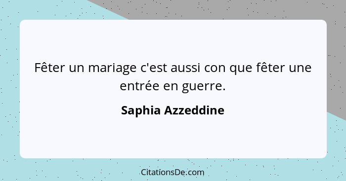 Fêter un mariage c'est aussi con que fêter une entrée en guerre.... - Saphia Azzeddine